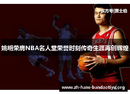 姚明荣膺NBA名人堂荣誉时刻传奇生涯再创辉煌