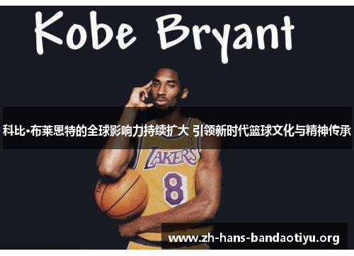 科比·布莱恩特的全球影响力持续扩大 引领新时代篮球文化与精神传承