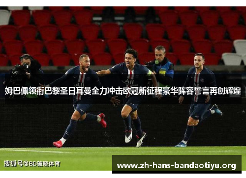 姆巴佩领衔巴黎圣日耳曼全力冲击欧冠新征程豪华阵容誓言再创辉煌