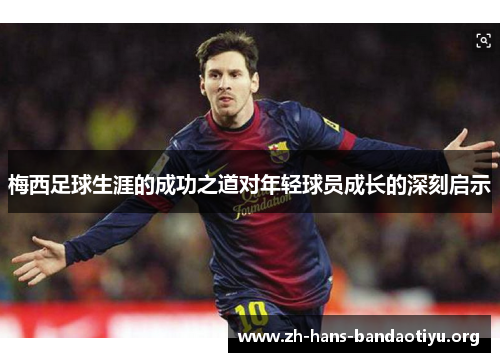 梅西足球生涯的成功之道对年轻球员成长的深刻启示