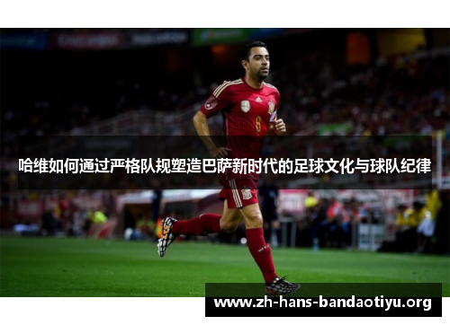 哈维如何通过严格队规塑造巴萨新时代的足球文化与球队纪律