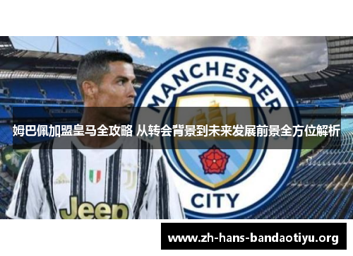 姆巴佩加盟皇马全攻略 从转会背景到未来发展前景全方位解析