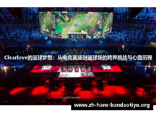 Clearlove的篮球梦想：从电竞赛场到篮球场的跨界挑战与心路历程