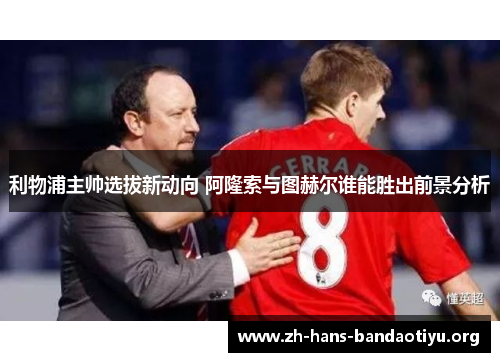 利物浦主帅选拔新动向 阿隆索与图赫尔谁能胜出前景分析
