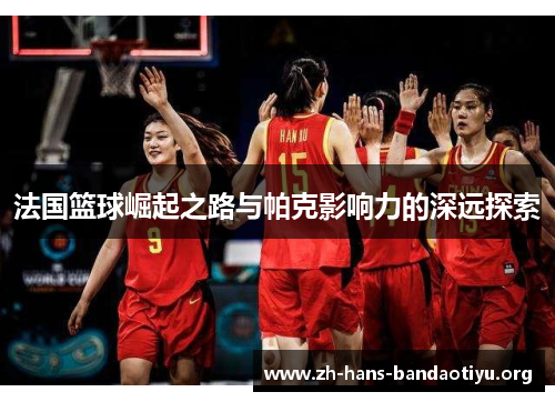 法国篮球崛起之路与帕克影响力的深远探索