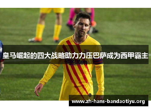 皇马崛起的四大战略助力力压巴萨成为西甲霸主