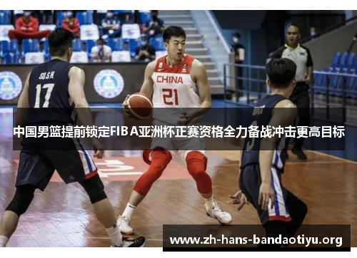 中国男篮提前锁定FIBA亚洲杯正赛资格全力备战冲击更高目标