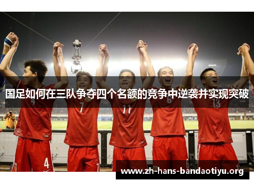 国足如何在三队争夺四个名额的竞争中逆袭并实现突破