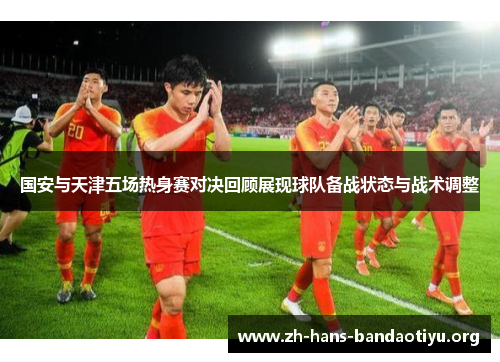 国安与天津五场热身赛对决回顾展现球队备战状态与战术调整