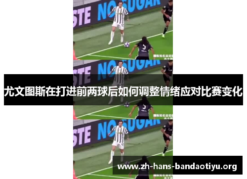 尤文图斯在打进前两球后如何调整情绪应对比赛变化