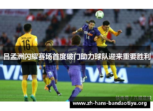 吕孟洲闪耀赛场首度破门助力球队迎来重要胜利
