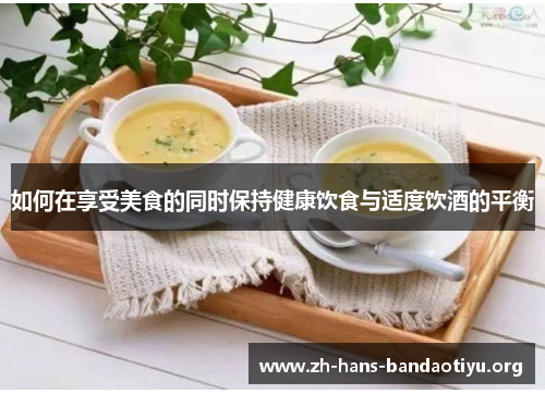 如何在享受美食的同时保持健康饮食与适度饮酒的平衡