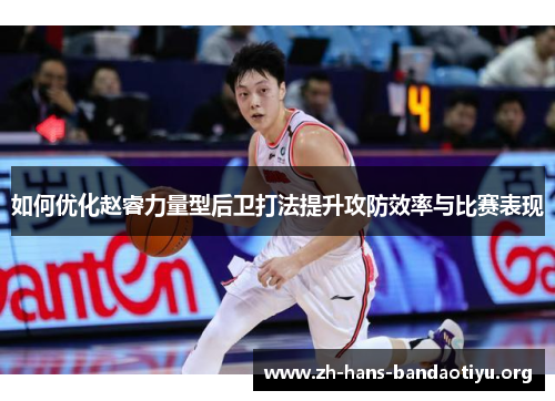 如何优化赵睿力量型后卫打法提升攻防效率与比赛表现
