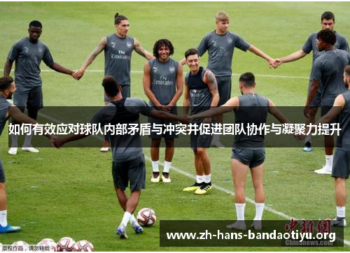 如何有效应对球队内部矛盾与冲突并促进团队协作与凝聚力提升