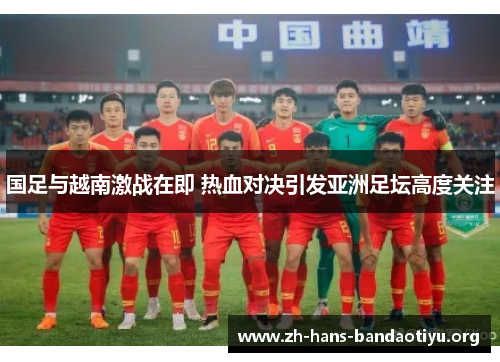国足与越南激战在即 热血对决引发亚洲足坛高度关注