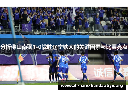 分析佛山南狮1-0战胜辽宁铁人的关键因素与比赛亮点