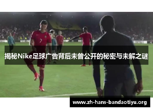 揭秘Nike足球广告背后未曾公开的秘密与未解之谜
