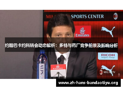 约翰巴卡约科转会动态解析：多特与药厂竞争前景及影响分析