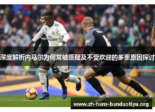 深度解析内马尔为何常被质疑及不受欢迎的多重原因探讨