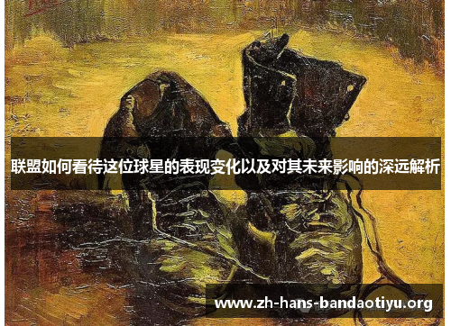 联盟如何看待这位球星的表现变化以及对其未来影响的深远解析