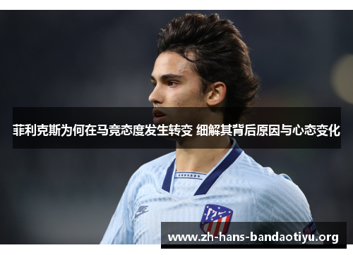 菲利克斯为何在马竞态度发生转变 细解其背后原因与心态变化 菲利克斯为何在马竞态度发生转变 细解其背后原因与心态变化