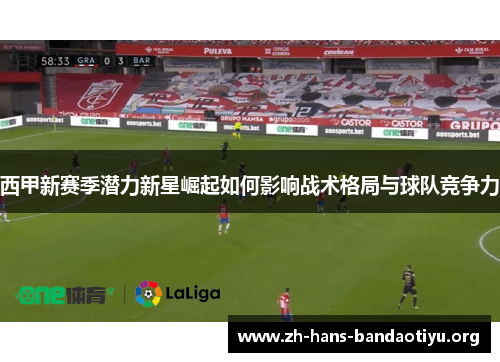 西甲新赛季潜力新星崛起如何影响战术格局与球队竞争力 西甲新赛季潜力新星崛起如何影响战术格局与球队竞争力