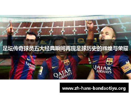 足坛传奇球员五大经典瞬间再现足球历史的辉煌与荣耀