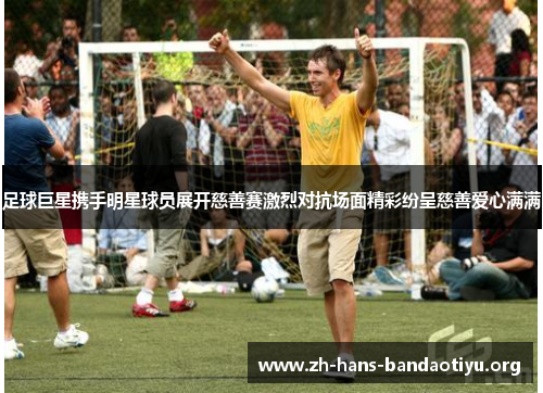 足球巨星携手明星球员展开慈善赛激烈对抗场面精彩纷呈慈善爱心满满