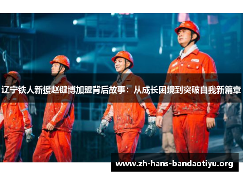 辽宁铁人新援赵健博加盟背后故事:从成长困境到突破自我新篇章 辽宁铁人新援赵健博加盟背后故事:从成长困境到突破自我新篇章