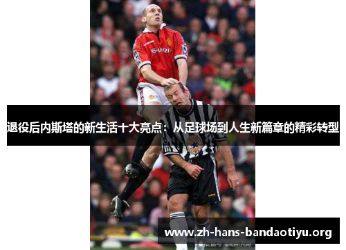 退役后内斯塔的新生活十大亮点:从足球场到人生新篇章的精彩转型 退役后内斯塔的新生活十大亮点:从足球场到人生新篇章的精彩转型