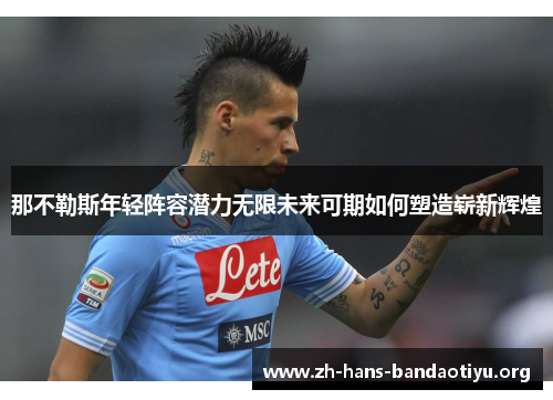 那不勒斯年轻阵容潜力无限未来可期如何塑造崭新辉煌 那不勒斯年轻阵容潜力无限未来可期如何塑造崭新辉煌