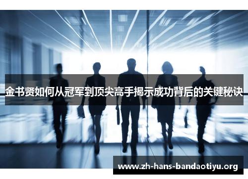 金书贤如何从冠军到顶尖高手揭示成功背后的关键秘诀 金书贤如何从冠军到顶尖高手揭示成功背后的关键秘诀