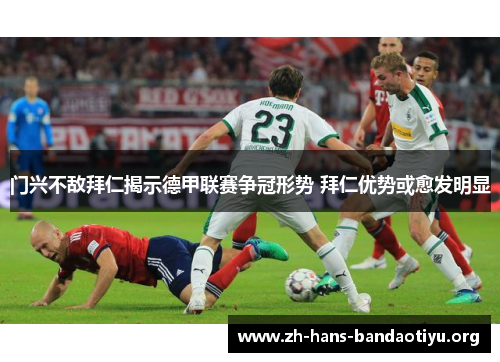 门兴不敌拜仁揭示德甲联赛争冠形势 拜仁优势或愈发明显 门兴不敌拜仁揭示德甲联赛争冠形势 拜仁优势或愈发明显