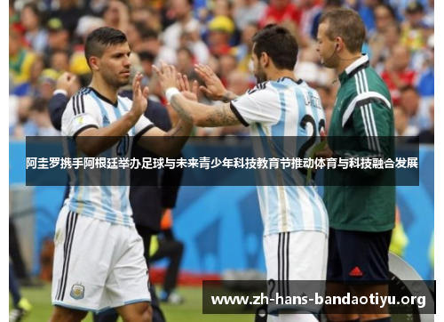 阿圭罗携手阿根廷举办足球与未来青少年科技教育节推动体育与科技融合发展 阿圭罗携手阿根廷举办足球与未来青少年科技教育节推动体育与科技融合发展