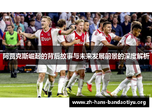 阿贾克斯崛起的背后故事与未来发展前景的深度解析 阿贾克斯崛起的背后故事与未来发展前景的深度解析