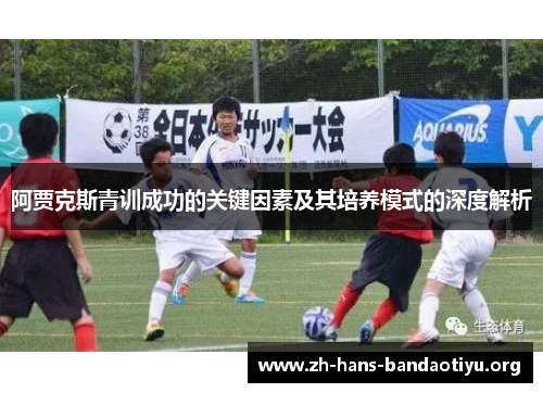 阿贾克斯青训成功的关键因素及其培养模式的深度解析 阿贾克斯青训成功的关键因素及其培养模式的深度解析