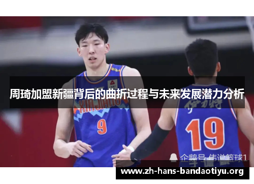 周琦加盟新疆背后的曲折过程与未来发展潜力分析 周琦加盟新疆背后的曲折过程与未来发展潜力分析