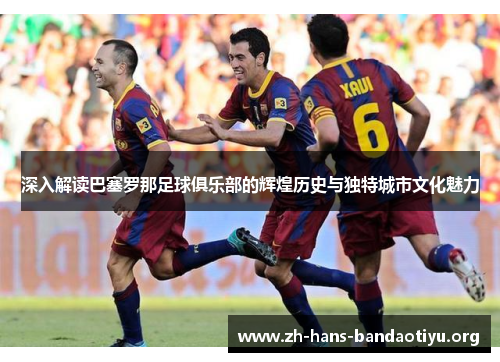 深入解读巴塞罗那足球俱乐部的辉煌历史与独特城市文化魅力 深入解读巴塞罗那足球俱乐部的辉煌历史与独特城市文化魅力