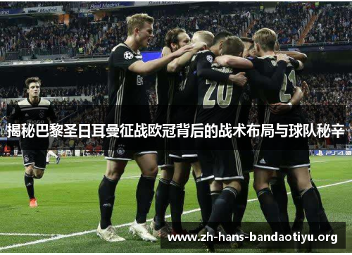 揭秘巴黎圣日耳曼征战欧冠背后的战术布局与球队秘辛 揭秘巴黎圣日耳曼征战欧冠背后的战术布局与球队秘辛