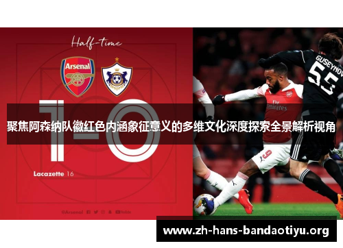 聚焦阿森纳队徽红色内涵象征意义的多维文化深度探索全景解析视角 聚焦阿森纳队徽红色内涵象征意义的多维文化深度探索全景解析视角