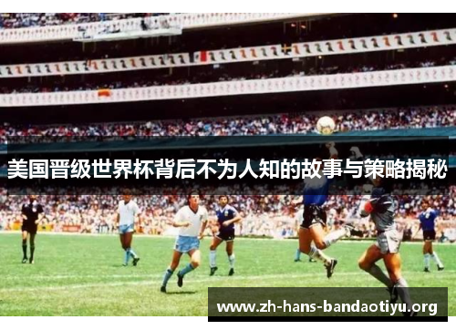 美国晋级世界杯背后不为人知的故事与策略揭秘 美国晋级世界杯背后不为人知的故事与策略揭秘