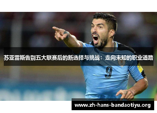 苏亚雷斯告别五大联赛后的新选择与挑战:走向未知的职业道路 苏亚雷斯告别五大联赛后的新选择与挑战:走向未知的职业道路