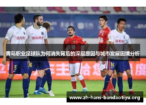 青岛职业足球队为何消失背后的深层原因与城市发展困境分析