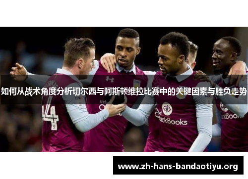 如何从战术角度分析切尔西与阿斯顿维拉比赛中的关键因素与胜负走势 如何从战术角度分析切尔西与阿斯顿维拉比赛中的关键因素与胜负走势