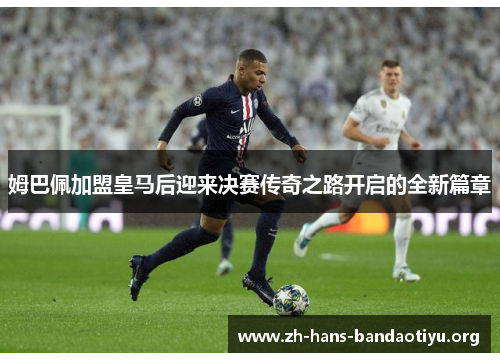 姆巴佩加盟皇马后迎来决赛传奇之路开启的全新篇章