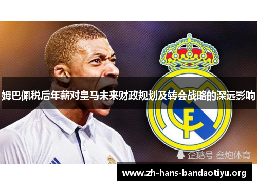 姆巴佩税后年薪对皇马未来财政规划及转会战略的深远影响