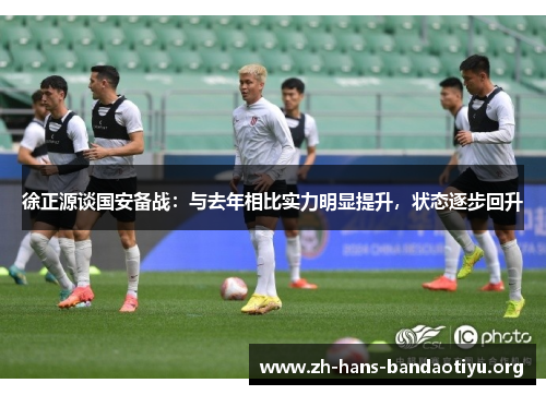 徐正源谈国安备战：与去年相比实力明显提升，状态逐步回升