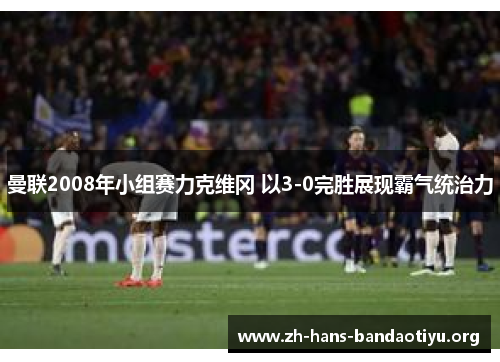 曼联2008年小组赛力克维冈 以3-0完胜展现霸气统治力