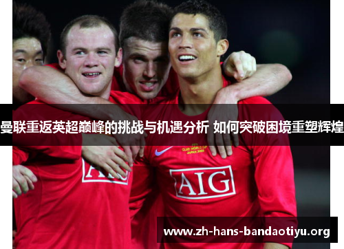 曼联重返英超巅峰的挑战与机遇分析 如何突破困境重塑辉煌