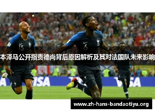 本泽马公开指责德尚背后原因解析及其对法国队未来影响